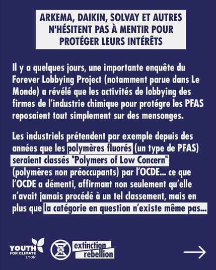 ARKEMA, DAIKIN, SOLVAY ET AUTRES N'HESITENT PAS A MENTIR POUR PROTEGER LEURS INTERETS 

Il y a quelques jours, une importante enquête du Forever Lobbying Project (notamment parue dans Le Monde) a révélé que les activités de lobbying des firmes de I'industrie chimique pour protéger les PFAS reposaient tout simplement sur des mensonges.

Les industriels prétendent par exemple depuis des années que les polymères fluorés (un typede PFAS) seraient classés "Polymers of Low Concern" (polymeres non préoccupants) par 'OCDE... ce que I'OCDE a démenti, affirmant non seulement qu'elle n'avait jamais procédé a un tel classement, mais en plus que la catégorie en question n'existe même pas...
