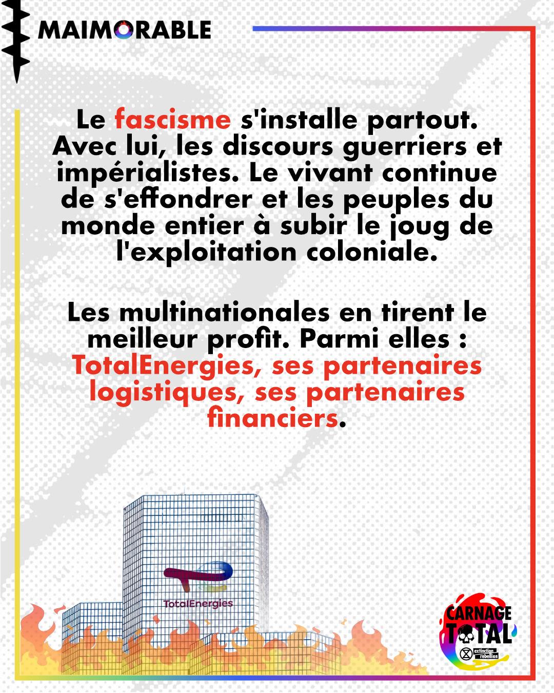 Le fascisme s'installe partout. Avec lui, les discours guerriers et impérialistes. Le vivant continue de s'effondrer et les peuples du monde entier a subir le joug de L’exploitation coloniale. Les multinationales en tirent le meilleur profit. Parmi <br />elles : TotalEnergies, ses partenaires logistiques, ses partenaires financiers. Le fascisme s'installe partout. Avec lui, les discours guerriers et impérialistes. Le vivant continue de s'effondrer et les peuples du monde entier a subir le joug de L’exploitation coloniale. Les multinationales en tirent le meilleur profit. Parmi <br />elles : TotalEnergies, ses partenaires logistiques, ses partenaires financiers.